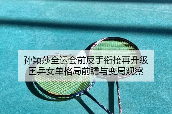孙颖莎全运会前反手衔接再升级 国乒女单格局前瞻与变局观察